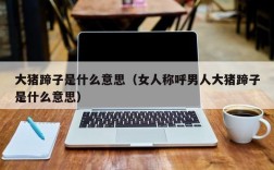 大猪蹄子是什么意思（女人称呼男人大猪蹄子是什么意思）