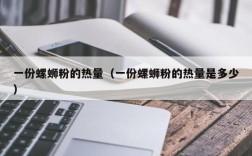 一份螺蛳粉的热量（一份螺蛳粉的热量是多少）