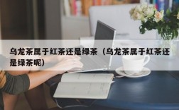 乌龙茶属于红茶还是绿茶（乌龙茶属于红茶还是绿茶呢）