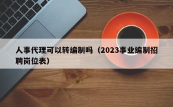 人事代理可以转编制吗（2023事业编制招聘岗位表）