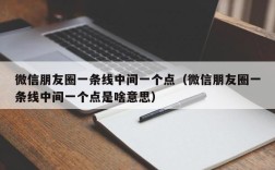 微信朋友圈一条线中间一个点（微信朋友圈一条线中间一个点是啥意思）