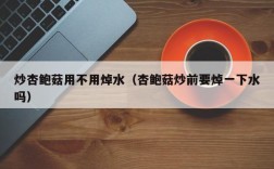 炒杏鲍菇用不用焯水（杏鲍菇炒前要焯一下水吗）