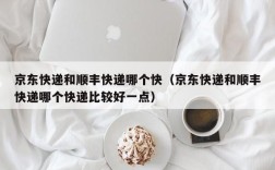京东快递和顺丰快递哪个快（京东快递和顺丰快递哪个快递比较好一点）