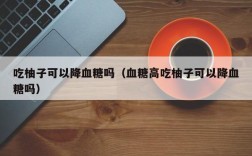 吃柚子可以降血糖吗（血糖高吃柚子可以降血糖吗）