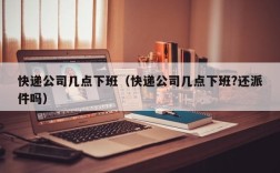 快递公司几点下班（快递公司几点下班?还派件吗）