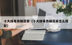 十大排毒养颜花茶（十大排毒养颜花茶怎么搭配）