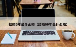 结婚6年是什么婚（结婚60年是什么婚）