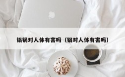 铝锅对人体有害吗（铝对人体有害吗）