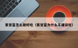 紫甘蓝怎么做好吃（紫甘蓝为什么不建议吃）