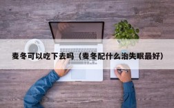 麦冬可以吃下去吗（麦冬配什么治失眠最好）