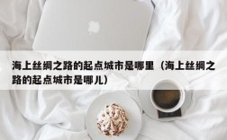 海上丝绸之路的起点城市是哪里（海上丝绸之路的起点城市是哪儿）