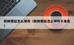新鲜蘑菇怎么保存（新鲜蘑菇怎么保存不变色）