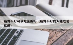 肠胃不好可以吃苦瓜吗（肠胃不好的人能吃苦瓜吗）