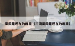 吴国是现在的哪里（三国吴国是现在的哪里）
