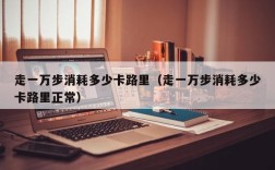走一万步消耗多少卡路里（走一万步消耗多少卡路里正常）