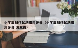 小学生制作起泡胶用牙膏（小学生制作起泡胶用牙膏 洗发露）