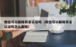 微信可以解除实名认证吗（微信可以解除实名认证吗怎么解除）