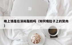 晚上饿是在消耗脂肪吗（如何瘦肚子上的赘肉）