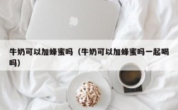 牛奶可以加蜂蜜吗（牛奶可以加蜂蜜吗一起喝吗）
