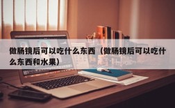做肠镜后可以吃什么东西（做肠镜后可以吃什么东西和水果）