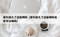 茶叶放久了还能喝吗（茶叶放久了还能喝吗龙井可以喝吗）