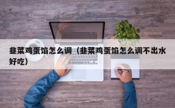 韭菜鸡蛋馅怎么调（韭菜鸡蛋馅怎么调不出水好吃）