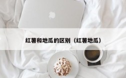 红薯和地瓜的区别（红薯地瓜）