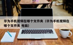 华为手机视频在哪个文件夹（华为手机视频在哪个文件夹 电脑）