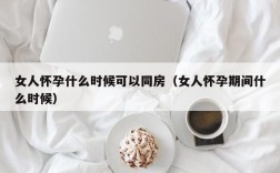 女人怀孕什么时候可以同房（女人怀孕期间什么时候）