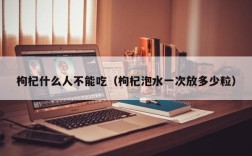 枸杞什么人不能吃（枸杞泡水一次放多少粒）
