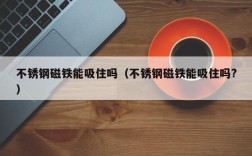 不锈钢磁铁能吸住吗（不锈钢磁铁能吸住吗?）