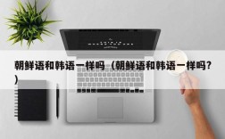 朝鲜语和韩语一样吗（朝鲜语和韩语一样吗?）