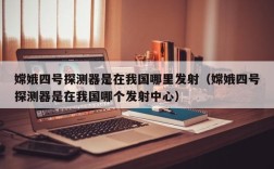 嫦娥四号探测器是在我国哪里发射（嫦娥四号探测器是在我国哪个发射中心）