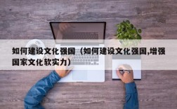 如何建设文化强国（如何建设文化强国,增强国家文化软实力）