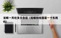 龙眼一天吃多少合适（龙眼和桂圆是一个东西吗）