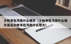少林寺在河南什么地方（少林寺在河南什么地方嵩山少林寺在河南什么地方）
