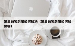 家里频繁跳闸如何解决（家里频繁跳闸如何解决呢）
