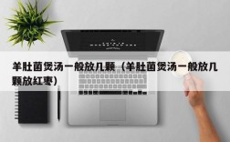 羊肚菌煲汤一般放几颗（羊肚菌煲汤一般放几颗放红枣）