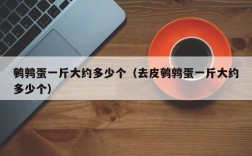 鹌鹑蛋一斤大约多少个（去皮鹌鹑蛋一斤大约多少个）