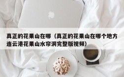 真正的花果山在哪（真正的花果山在哪个地方连云港花果山水帘洞完整版视频）