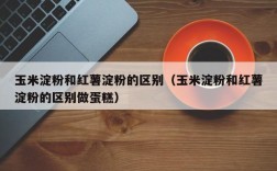 玉米淀粉和红薯淀粉的区别（玉米淀粉和红薯淀粉的区别做蛋糕）