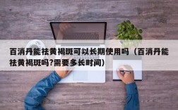 百消丹能祛黄褐斑可以长期使用吗（百消丹能祛黄褐斑吗?需要多长时间）