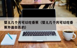 婴儿几个月可以吃香蕉（婴儿几个月可以吃香蕉外面白色的）