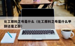 化工原料之母是什么（化工原料之母是什么甲醇还是乙醇）