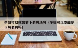 孕妇可以吃酸萝卜老鸭汤吗（孕妇可以吃酸萝卜炖老鸭吗）