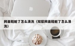 网面鞋脏了怎么清洗（双层网面鞋脏了怎么清洗）