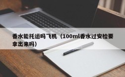 香水能托运吗飞机（100ml香水过安检要拿出来吗）