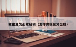 煮银耳怎么煮粘稠（怎样煮银耳才出胶）
