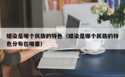 蜡染是哪个民族的特色（蜡染是哪个民族的特色分布在哪里）