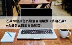 芒果tv会员怎么取消自动续费（移动芒果tv会员怎么取消自动续费）